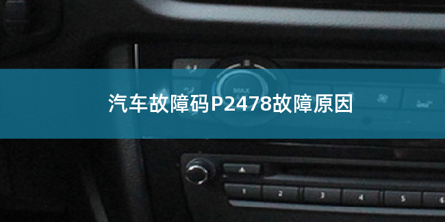  汽车故障码P2478故障码什么问题 P2478故障原因